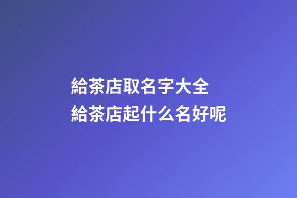 給茶店取名字大全 給茶店起什么名好呢